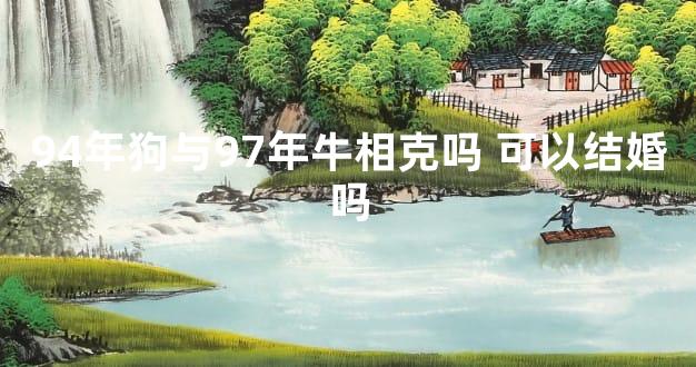 94年狗与97年牛相克吗 可以结婚吗